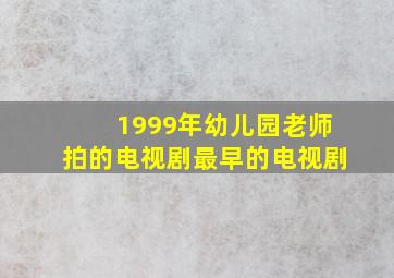 1999年幼儿园老师拍的电视剧最早的电视剧