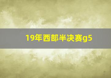 19年西部半决赛g5