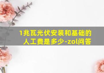 1兆瓦光伏安装和基础的人工费是多少-zol问答