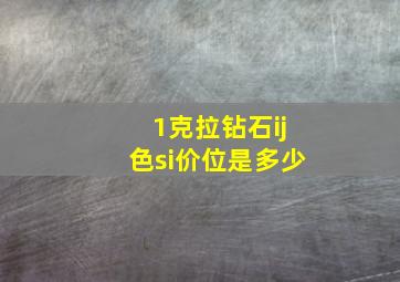 1克拉钻石ij色si价位是多少