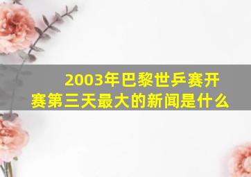 2003年巴黎世乒赛开赛第三天最大的新闻是什么