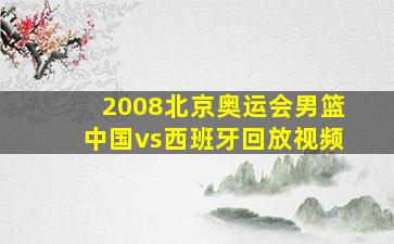 2008北京奥运会男篮中国vs西班牙回放视频