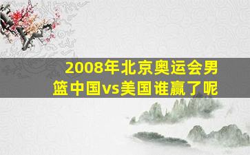 2008年北京奥运会男篮中国vs美国谁赢了呢