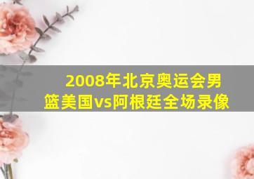 2008年北京奥运会男篮美国vs阿根廷全场录像