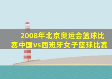 2008年北京奥运会篮球比赛中国vs西班牙女子蓝球比赛