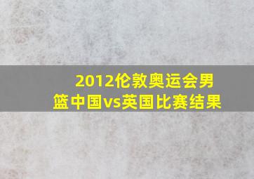 2012伦敦奥运会男篮中国vs英国比赛结果