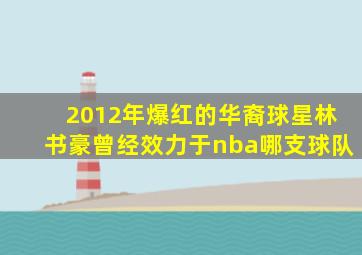 2012年爆红的华裔球星林书豪曾经效力于nba哪支球队