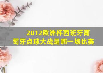 2012欧洲杯西班牙葡萄牙点球大战是哪一场比赛