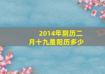 2014年阴历二月十九是阳历多少