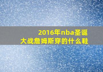 2016年nba圣诞大战詹姆斯穿的什么鞋