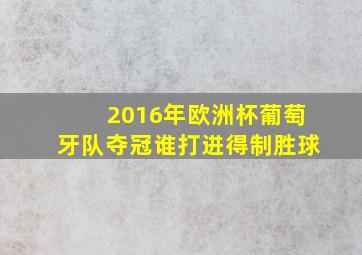 2016年欧洲杯葡萄牙队夺冠谁打进得制胜球