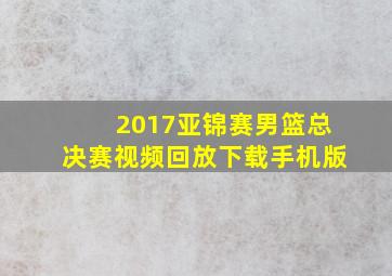 2017亚锦赛男篮总决赛视频回放下载手机版