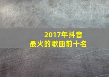 2017年抖音最火的歌曲前十名