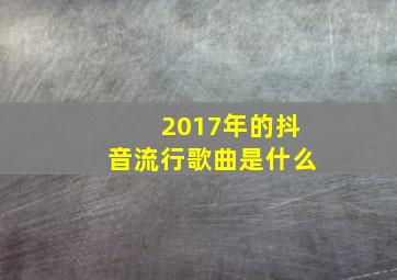 2017年的抖音流行歌曲是什么