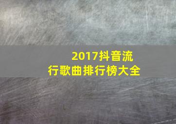 2017抖音流行歌曲排行榜大全