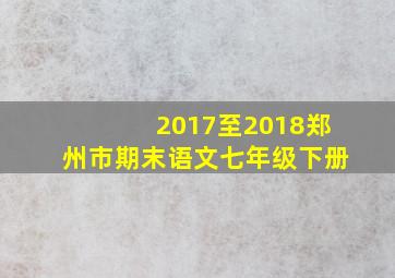 2017至2018郑州市期末语文七年级下册