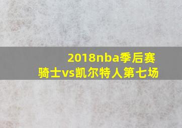 2018nba季后赛骑士vs凯尔特人第七场