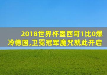 2018世界杯墨西哥1比0爆冷德国,卫冕冠军魔咒就此开启