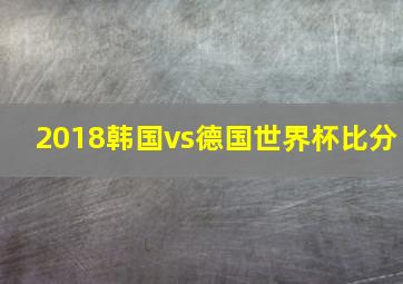 2018韩国vs德国世界杯比分