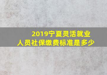 2019宁夏灵活就业人员社保缴费标准是多少