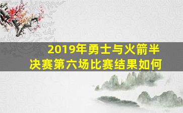 2019年勇士与火箭半决赛第六场比赛结果如何