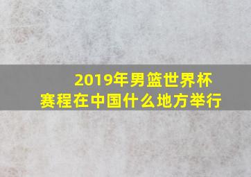 2019年男篮世界杯赛程在中国什么地方举行