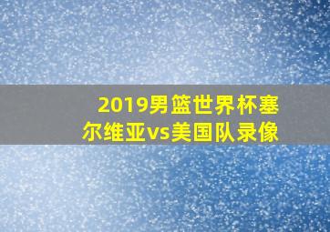 2019男篮世界杯塞尔维亚vs美国队录像