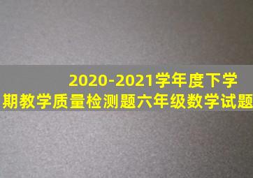 2020-2021学年度下学期教学质量检测题六年级数学试题