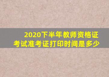 2020下半年教师资格证考试准考证打印时间是多少