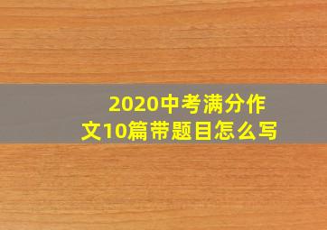 2020中考满分作文10篇带题目怎么写