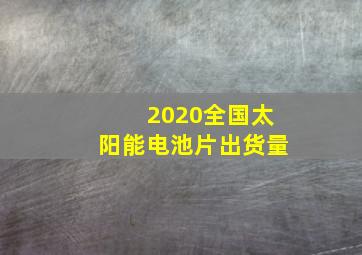 2020全国太阳能电池片出货量