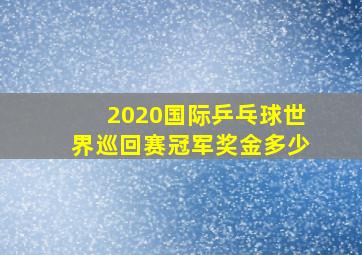 2020国际乒乓球世界巡回赛冠军奖金多少