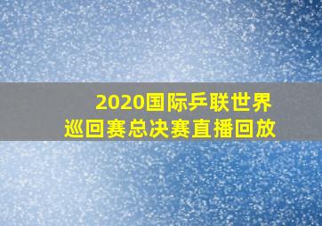 2020国际乒联世界巡回赛总决赛直播回放