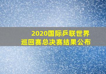 2020国际乒联世界巡回赛总决赛结果公布