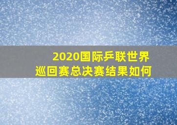 2020国际乒联世界巡回赛总决赛结果如何