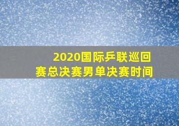 2020国际乒联巡回赛总决赛男单决赛时间