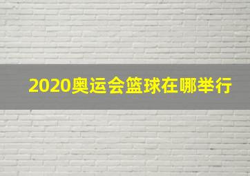 2020奥运会篮球在哪举行