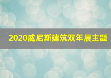 2020威尼斯建筑双年展主题