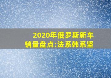 2020年俄罗斯新车销量盘点:法系韩系坚