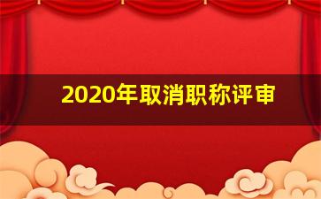 2020年取消职称评审