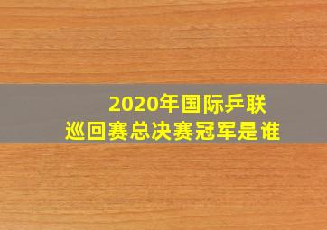 2020年国际乒联巡回赛总决赛冠军是谁