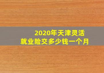 2020年天津灵活就业险交多少钱一个月