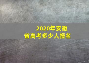 2020年安徽省高考多少人报名