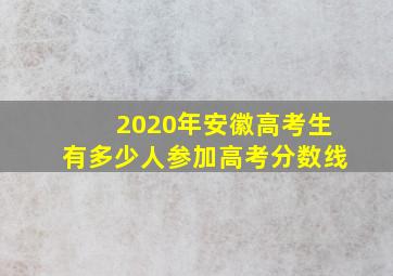 2020年安徽高考生有多少人参加高考分数线