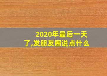 2020年最后一天了,发朋友圈说点什么