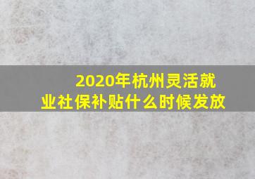 2020年杭州灵活就业社保补贴什么时候发放