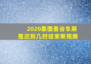 2020泰国曼谷车展推迟到几时结束呢视频