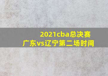 2021cba总决赛广东vs辽宁第二场时间