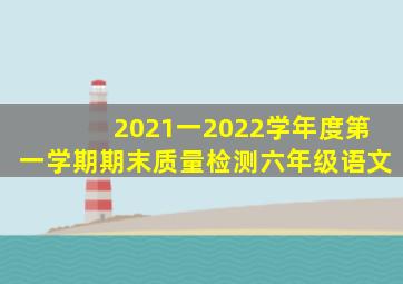 2021一2022学年度第一学期期末质量检测六年级语文