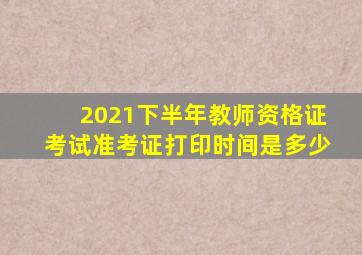 2021下半年教师资格证考试准考证打印时间是多少